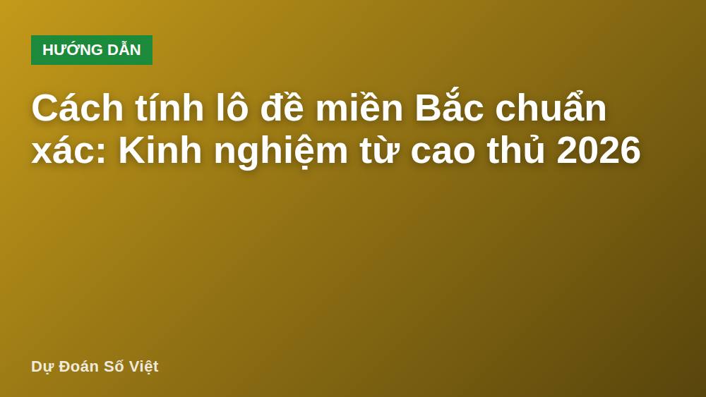 Cách tính lô đề miền Bắc chuẩn xác: Kinh nghiệm từ cao thủ 2026