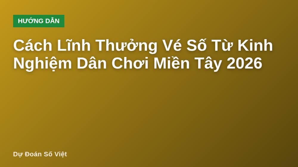 Cách Lĩnh Thưởng Vé Số Từ Kinh Nghiệm Dân Chơi Miền Tây 2026