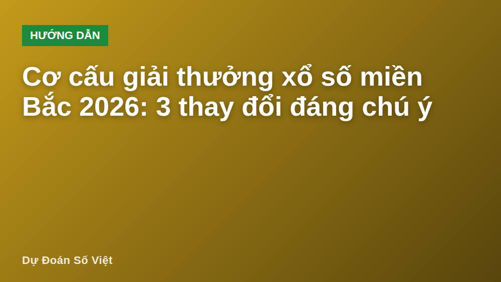 Cơ cấu giải thưởng xổ số miền Bắc 2026: 3 thay đổi đáng chú ý