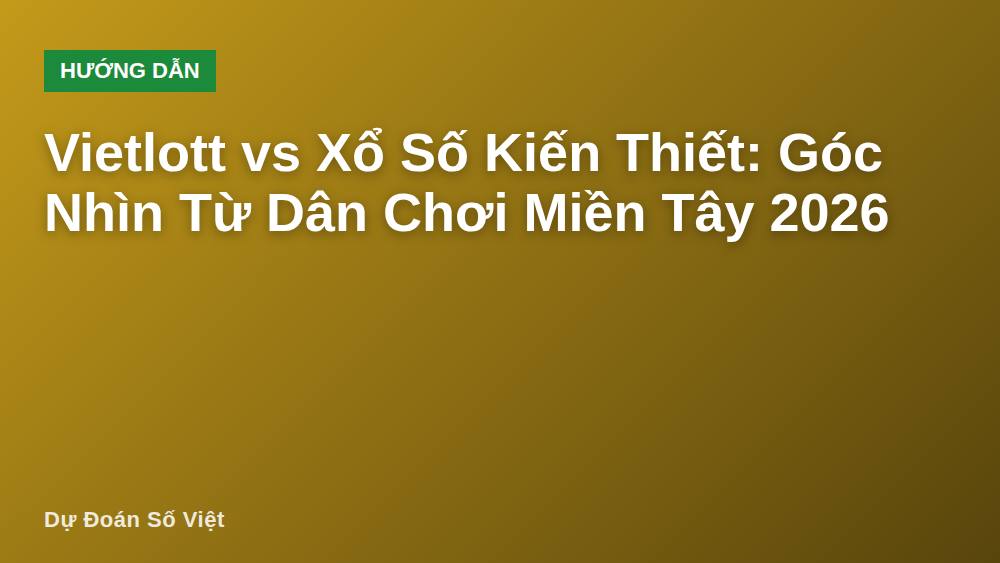 Vietlott vs Xổ Số Kiến Thiết: Góc Nhìn Từ Dân Chơi Miền Tây 2026