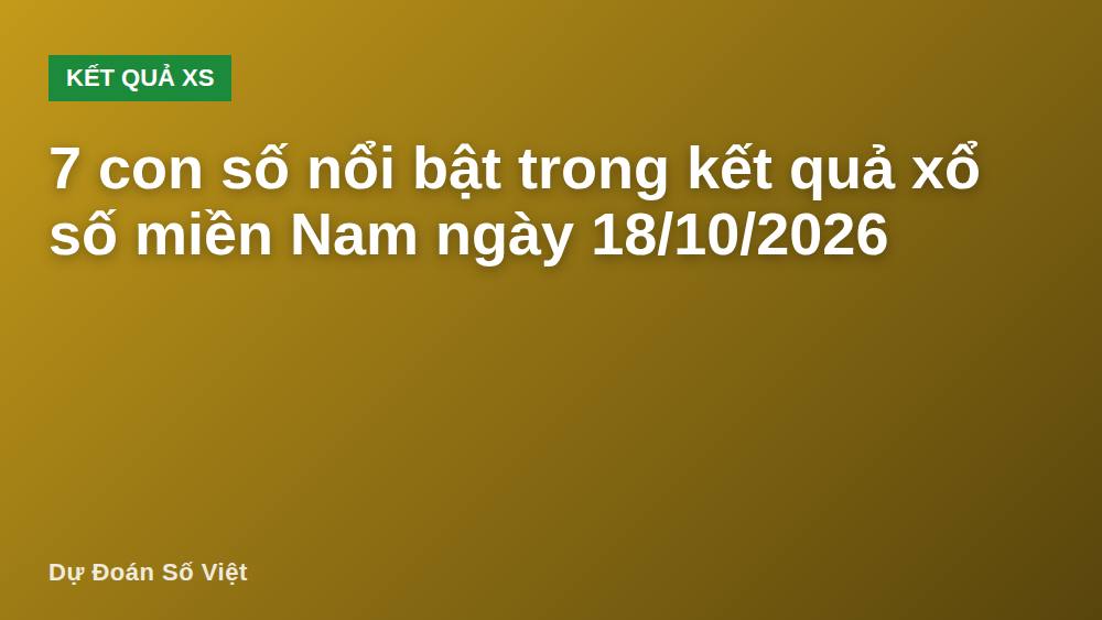 7 con số nổi bật trong kết quả xổ số miền Nam ngày 18/10/2026