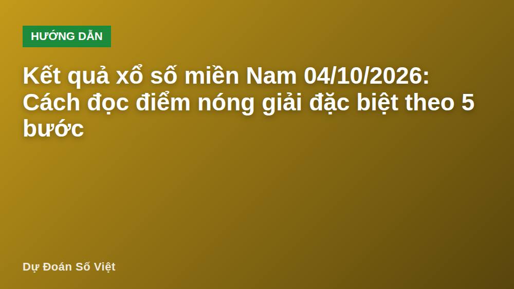 Kết quả xổ số miền Nam 04/10/2026: Cách đọc điểm nóng giải đặc biệt theo 5 bước